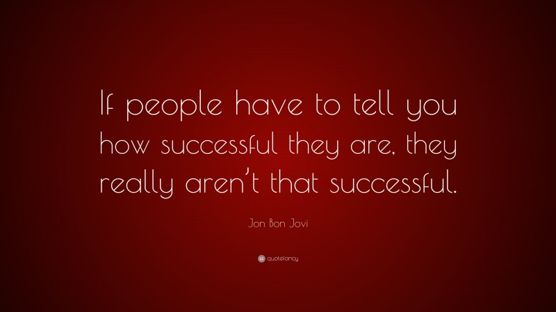 Jon Bon Jovi Quote: “If people have to tell you how successful they are, they really aren’t that successful.”