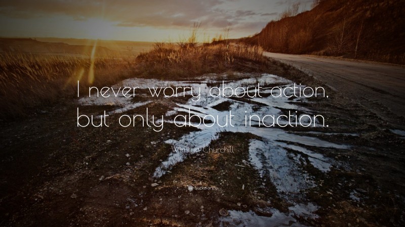 Winston Churchill Quote: “I never worry about action, but only about inaction.”