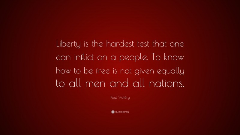 Paul Valéry Quote: “Liberty is the hardest test that one can inflict on a people. To know how to be free is not given equally to all men and all nations.”