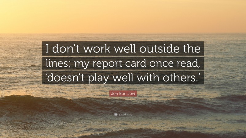 Jon Bon Jovi Quote: “I don’t work well outside the lines; my report card once read, ‘doesn’t play well with others.’”
