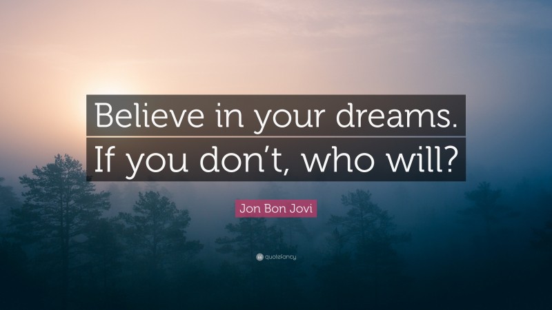 Jon Bon Jovi Quote: “Believe in your dreams. If you don’t, who will?”
