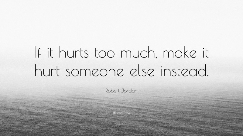 Robert Jordan Quote: “If it hurts too much, make it hurt someone else instead.”