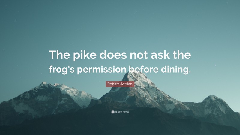 Robert Jordan Quote: “The pike does not ask the frog’s permission before dining.”