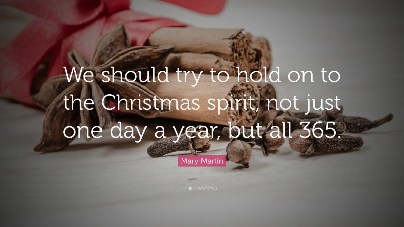 Mary Martin Quote: “We should try to hold on to the Christmas spirit, not just one day a year, but all 365.”