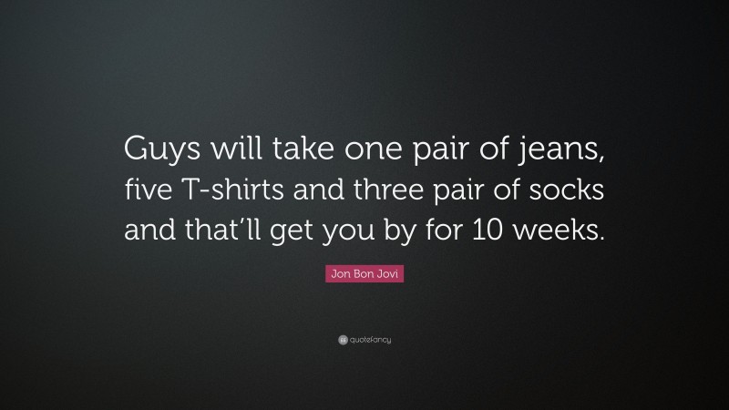 Jon Bon Jovi Quote: “Guys will take one pair of jeans, five T-shirts and three pair of socks and that’ll get you by for 10 weeks.”