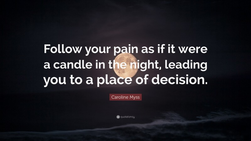 Caroline Myss Quote: “Follow your pain as if it were a candle in the night, leading you to a place of decision.”