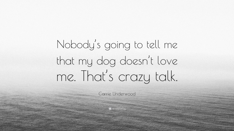 Carrie Underwood Quote: “Nobody’s going to tell me that my dog doesn’t love me. That’s crazy talk.”