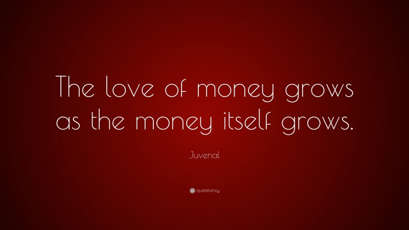 Juvenal Quote: “The love of money grows as the money itself grows.”