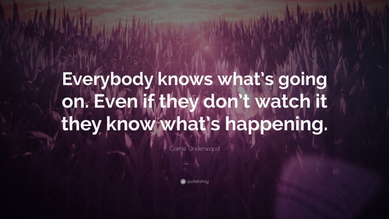 Carrie Underwood Quote: “Everybody knows what’s going on. Even if they don’t watch it they know what’s happening.”