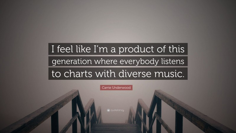Carrie Underwood Quote: “I feel like I’m a product of this generation where everybody listens to charts with diverse music.”