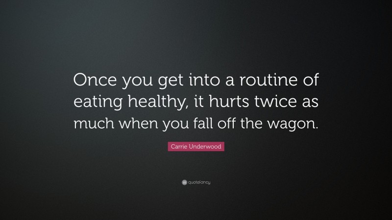 Carrie Underwood Quote: “Once you get into a routine of eating healthy, it hurts twice as much when you fall off the wagon.”