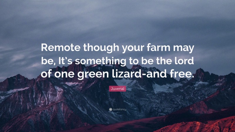 Juvenal Quote: “Remote though your farm may be, It’s something to be the lord of one green lizard-and free.”