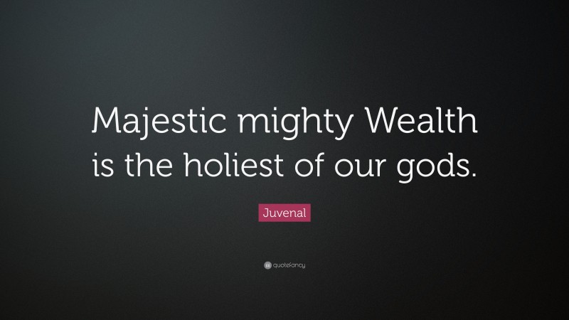 Juvenal Quote: “Majestic mighty Wealth is the holiest of our gods.”