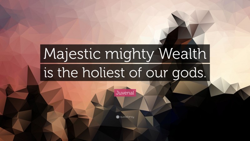 Juvenal Quote: “Majestic mighty Wealth is the holiest of our gods.”