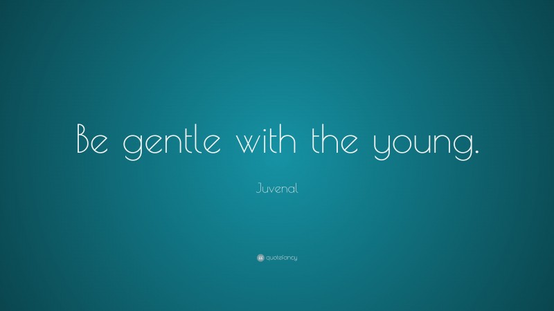 Juvenal Quote: “Be gentle with the young.”