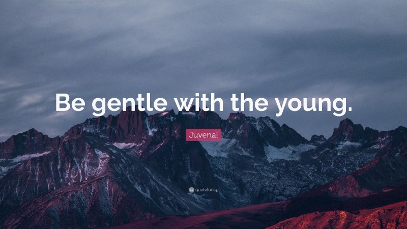 Juvenal Quote: “Be gentle with the young.”