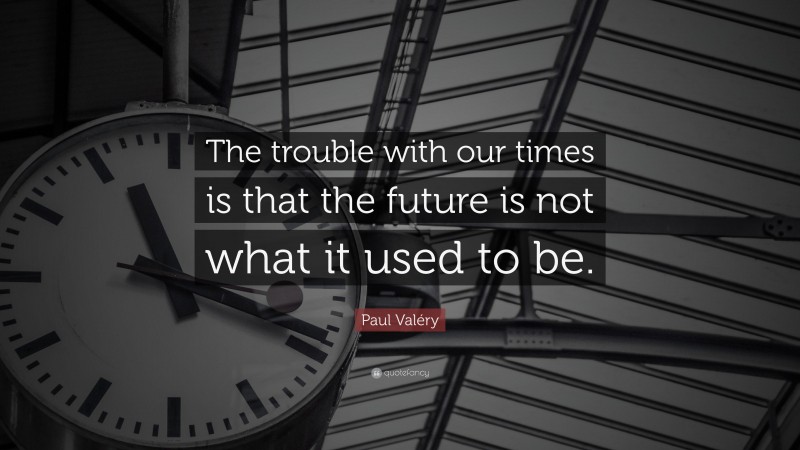 Paul Valéry Quote: “The trouble with our times is that the future is not what it used to be.”