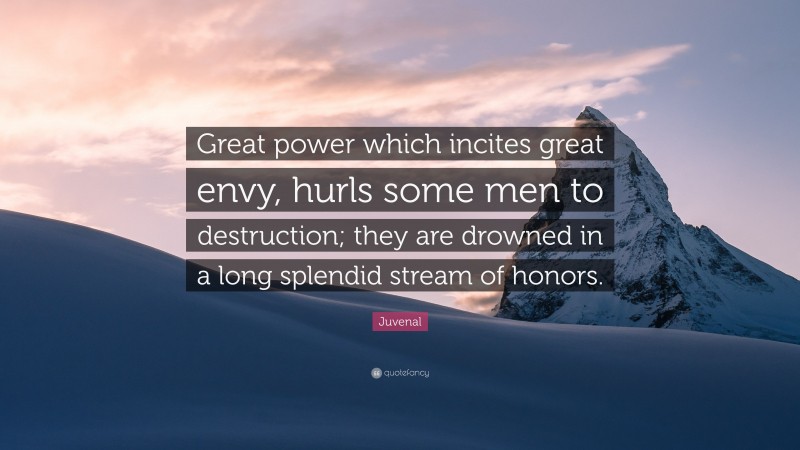 Juvenal Quote: “Great power which incites great envy, hurls some men to destruction; they are drowned in a long splendid stream of honors.”