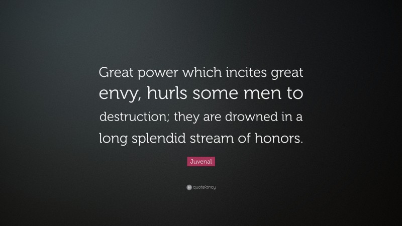 Juvenal Quote: “Great power which incites great envy, hurls some men to destruction; they are drowned in a long splendid stream of honors.”