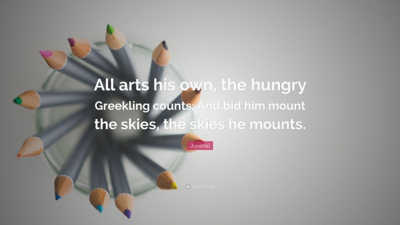 Juvenal Quote: “All arts his own, the hungry Greekling counts; And bid him mount the skies, the skies he mounts.”