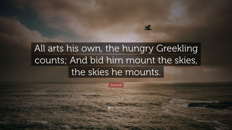 Juvenal Quote: “All arts his own, the hungry Greekling counts; And bid him mount the skies, the skies he mounts.”