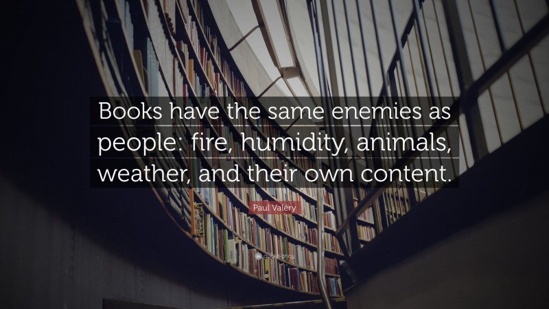 Paul Valéry Quote: “Books have the same enemies as people: fire, humidity, animals, weather, and their own content.”