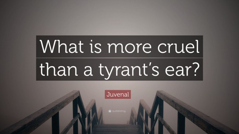 Juvenal Quote: “What is more cruel than a tyrant’s ear?”