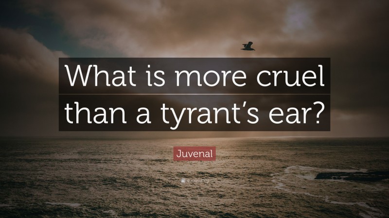 Juvenal Quote: “What is more cruel than a tyrant’s ear?”