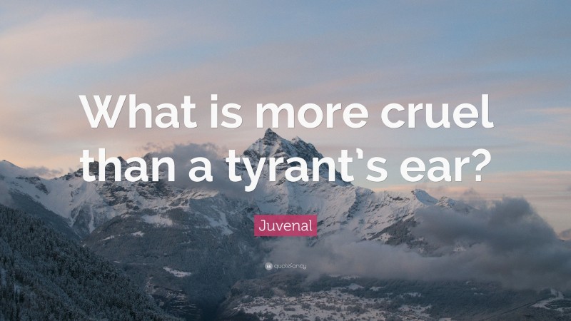 Juvenal Quote: “What is more cruel than a tyrant’s ear?”