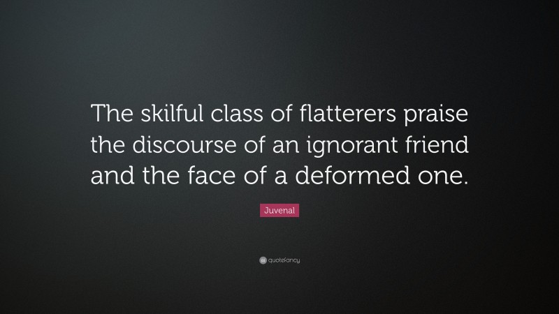 Juvenal Quote: “The skilful class of flatterers praise the discourse of an ignorant friend and the face of a deformed one.”