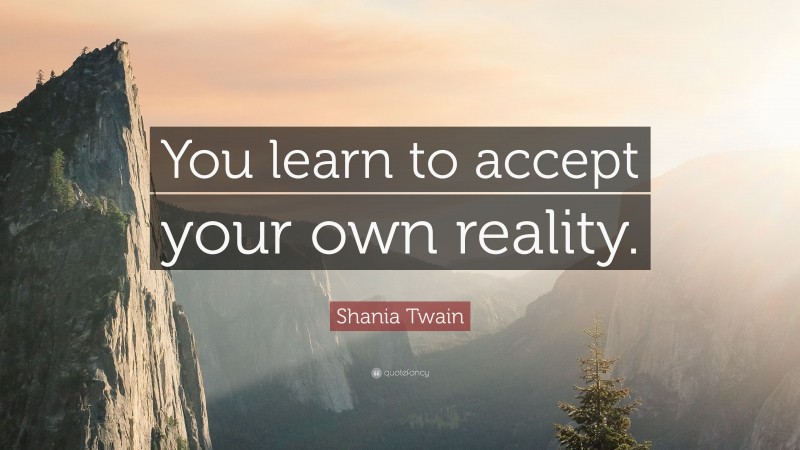 Shania Twain Quote: “You learn to accept your own reality.”