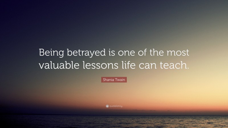 Shania Twain Quote: “Being betrayed is one of the most valuable lessons life can teach.”
