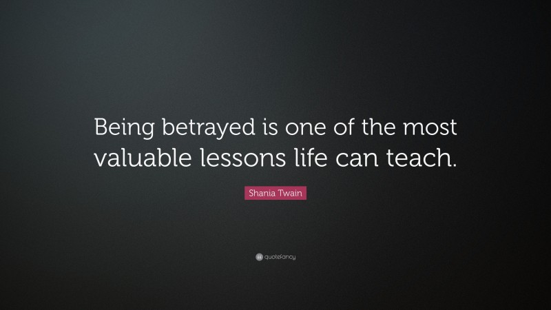 Shania Twain Quote: “Being betrayed is one of the most valuable lessons life can teach.”