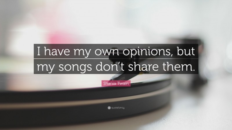Shania Twain Quote: “I have my own opinions, but my songs don’t share them.”