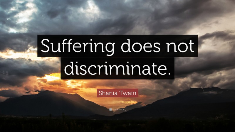 Shania Twain Quote: “Suffering does not discriminate.”