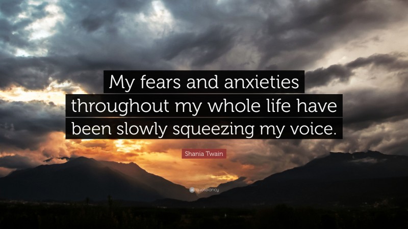 Shania Twain Quote: “My fears and anxieties throughout my whole life have been slowly squeezing my voice.”