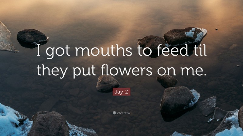 Jay-Z Quote: “I got mouths to feed til they put flowers on me.”