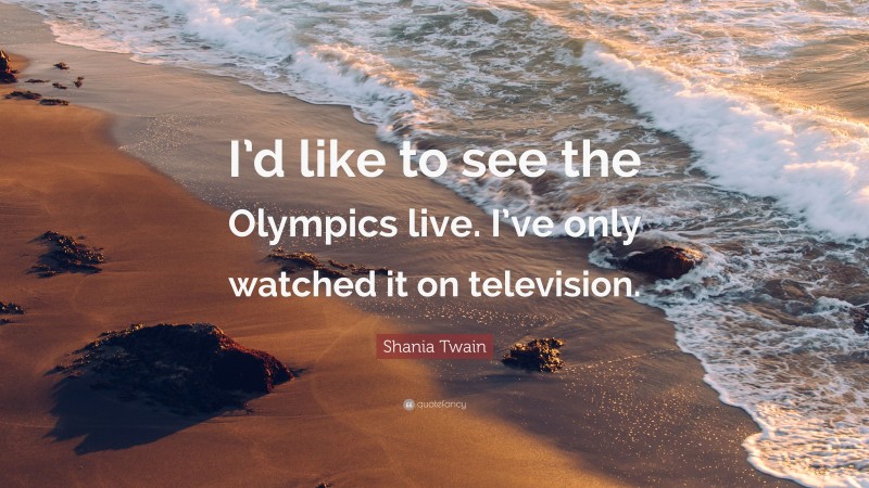 Shania Twain Quote: “I’d like to see the Olympics live. I’ve only watched it on television.”