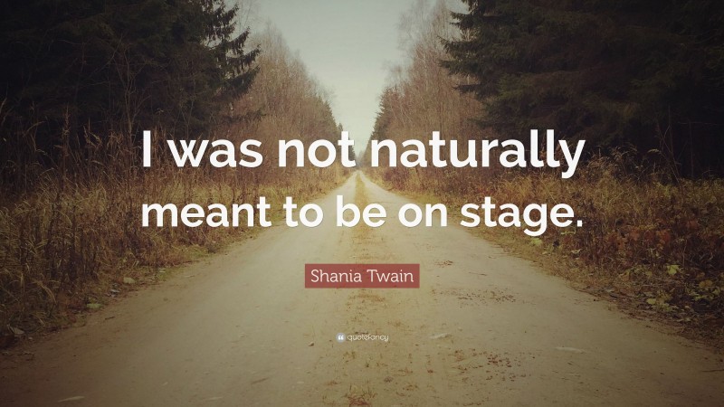 Shania Twain Quote: “I was not naturally meant to be on stage.”