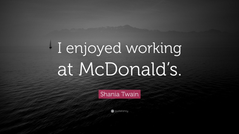 Shania Twain Quote: “I enjoyed working at McDonald’s.”