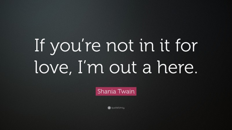 Shania Twain Quote: “If you’re not in it for love, I’m out a here.”