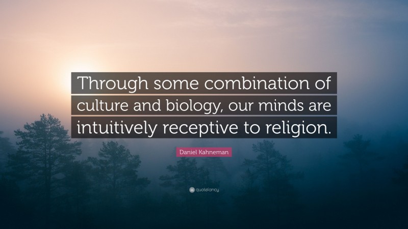 Daniel Kahneman Quote: “Through some combination of culture and biology, our minds are intuitively receptive to religion.”