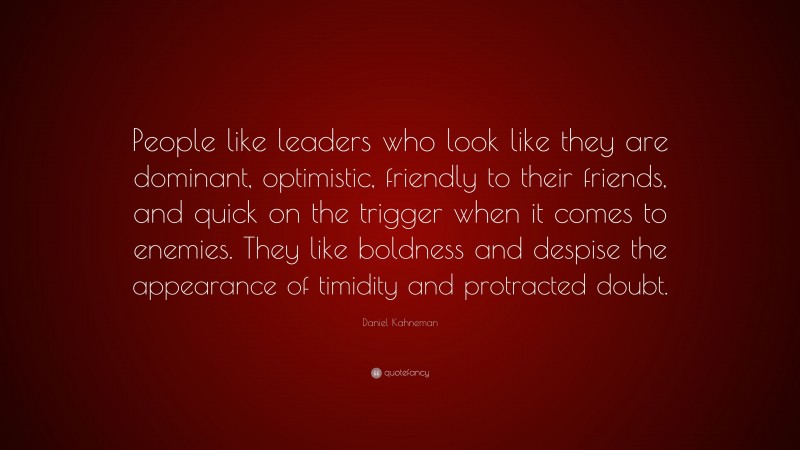 Daniel Kahneman Quote: “People like leaders who look like they are dominant, optimistic, friendly to their friends, and quick on the trigger when it comes to enemies. They like boldness and despise the appearance of timidity and protracted doubt.”
