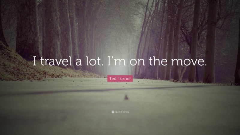 Ted Turner Quote: “I travel a lot. I’m on the move.”
