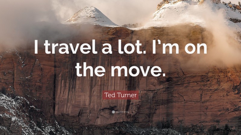 Ted Turner Quote: “I travel a lot. I’m on the move.”