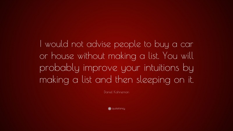 Daniel Kahneman Quote: “I would not advise people to buy a car or house without making a list. You will probably improve your intuitions by making a list and then sleeping on it.”