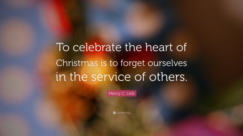 Henry C. Link Quote: “To celebrate the heart of Christmas is to forget ourselves in the service of others.”