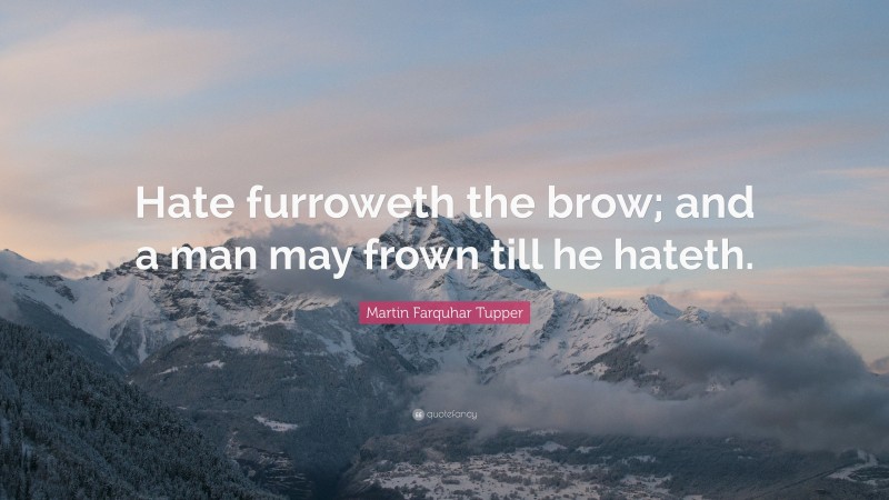 Martin Farquhar Tupper Quote: “Hate furroweth the brow; and a man may frown till he hateth.”