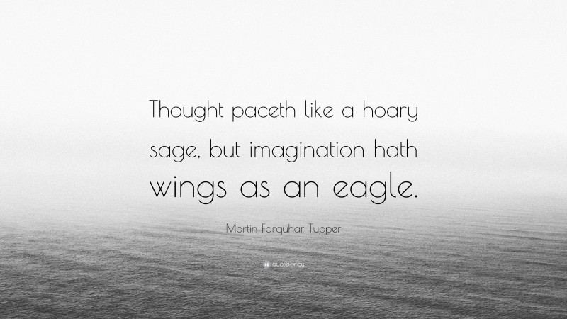 Martin Farquhar Tupper Quote: “Thought paceth like a hoary sage, but imagination hath wings as an eagle.”