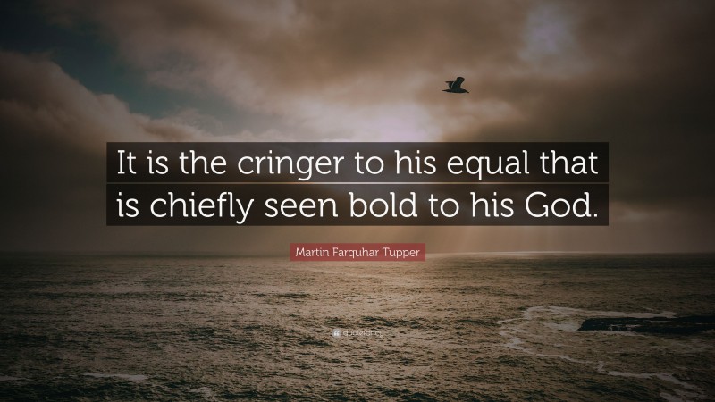 Martin Farquhar Tupper Quote: “It is the cringer to his equal that is chiefly seen bold to his God.”